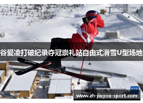 谷爱凌打破纪录夺冠崇礼站自由式滑雪U型场地