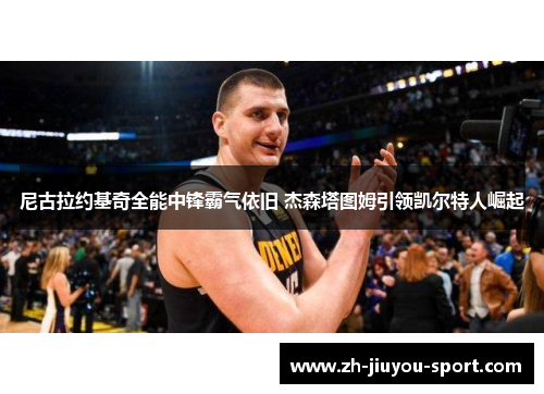 尼古拉约基奇全能中锋霸气依旧 杰森塔图姆引领凯尔特人崛起