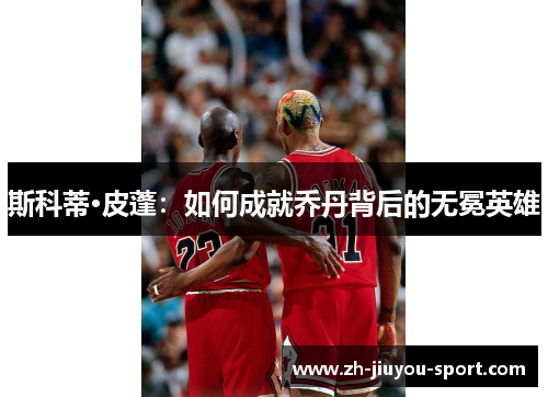 斯科蒂·皮蓬：如何成就乔丹背后的无冕英雄