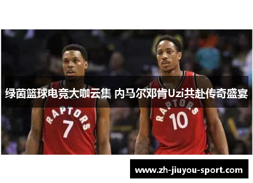 绿茵篮球电竞大咖云集 内马尔邓肯Uzi共赴传奇盛宴