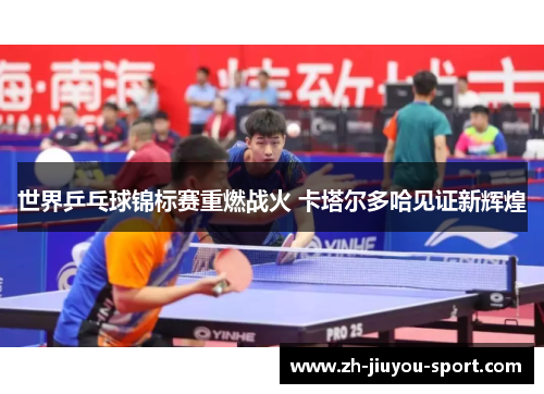 世界乒乓球锦标赛重燃战火 卡塔尔多哈见证新辉煌