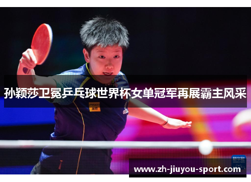 孙颖莎卫冕乒乓球世界杯女单冠军再展霸主风采
