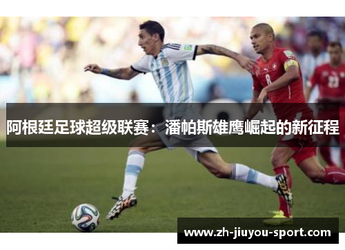阿根廷足球超级联赛：潘帕斯雄鹰崛起的新征程