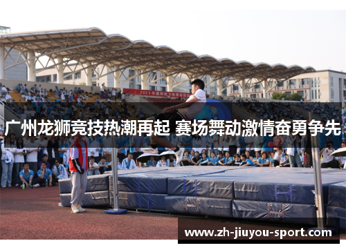 广州龙狮竞技热潮再起 赛场舞动激情奋勇争先