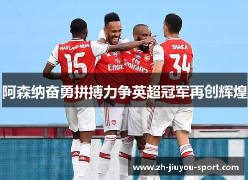 阿森纳奋勇拼搏力争英超冠军再创辉煌