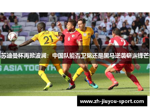 苏迪曼杯再掀波澜：中国队能否卫冕还是黑马逆袭崭露锋芒