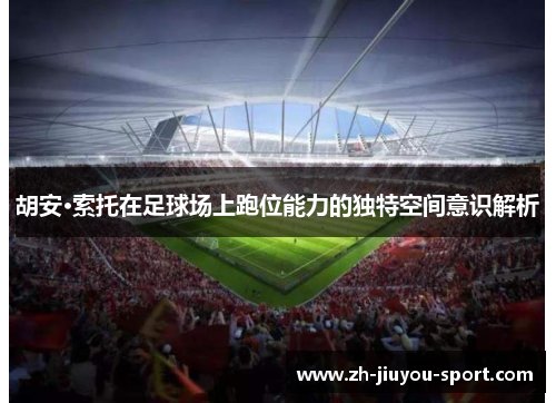 胡安·索托在足球场上跑位能力的独特空间意识解析