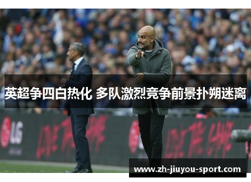 英超争四白热化 多队激烈竞争前景扑朔迷离