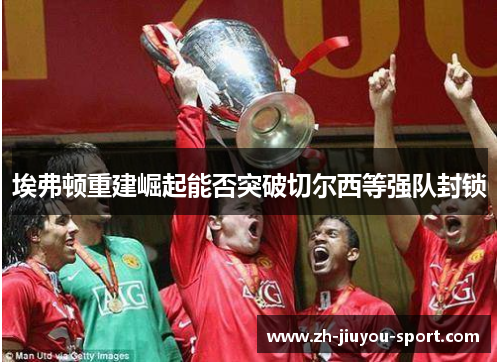 埃弗顿重建崛起能否突破切尔西等强队封锁