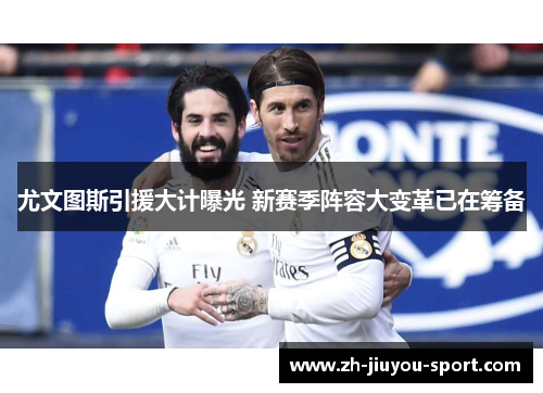 尤文图斯引援大计曝光 新赛季阵容大变革已在筹备