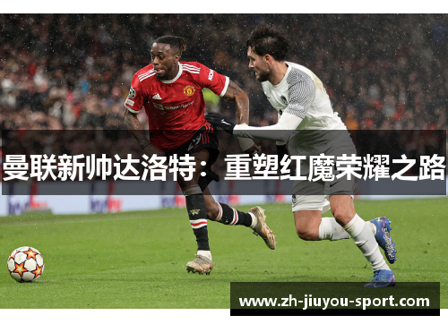 曼联新帅达洛特：重塑红魔荣耀之路